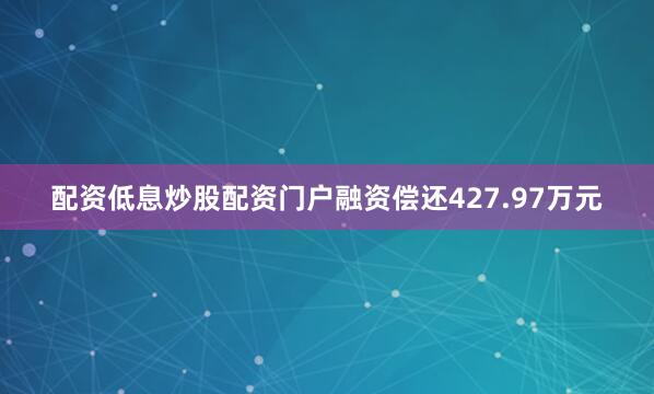 配资低息炒股配资门户融资偿还427.97万元