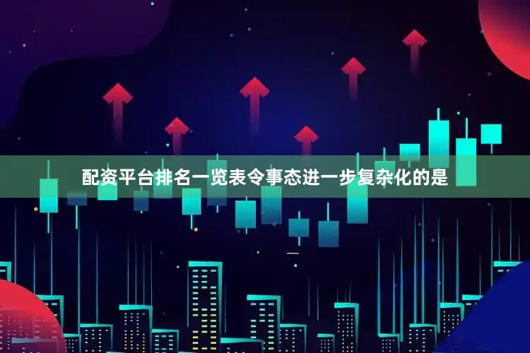 配资平台排名一览表令事态进一步复杂化的是