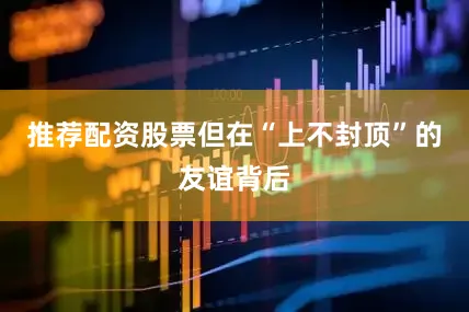 推荐配资股票但在“上不封顶”的友谊背后