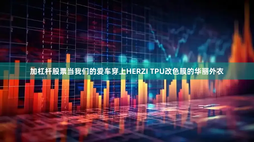 加杠杆股票当我们的爱车穿上HERZI TPU改色膜的华丽外衣