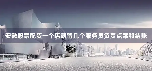 安徽股票配资一个店就留几个服务员负责点菜和结账