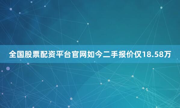 全国股票配资平台官网如今二手报价仅18.58万