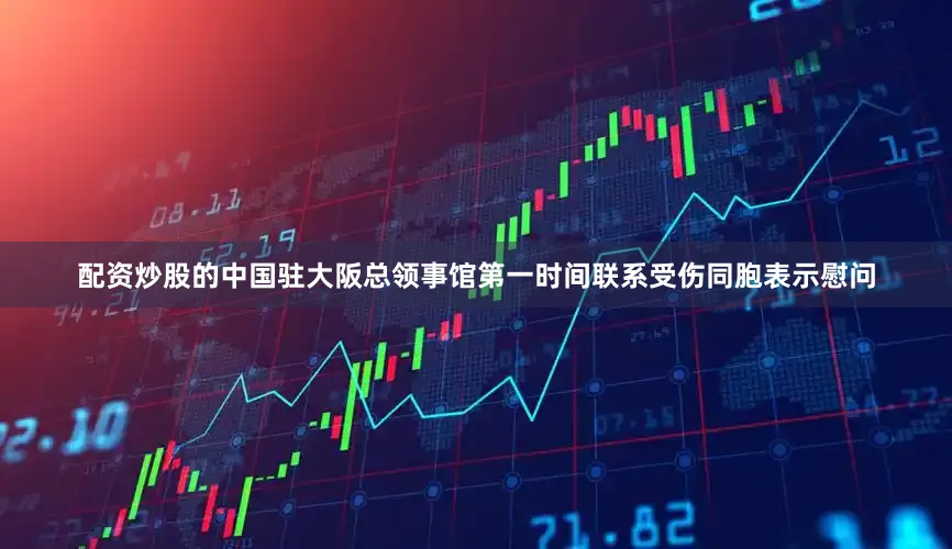 配资炒股的中国驻大阪总领事馆第一时间联系受伤同胞表示慰问