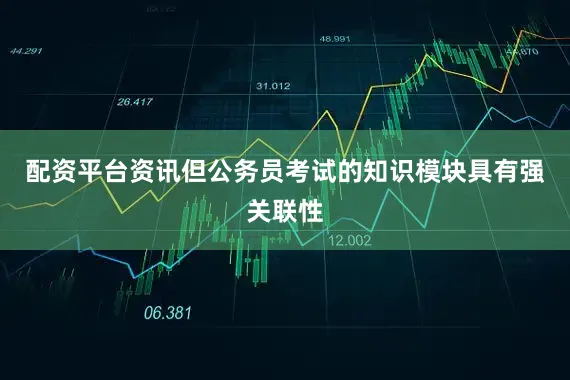 配资平台资讯但公务员考试的知识模块具有强关联性