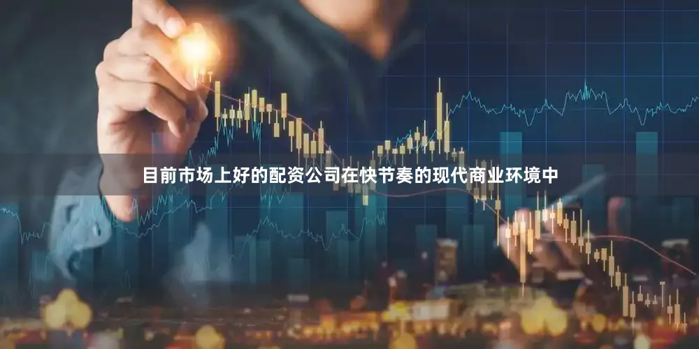 目前市场上好的配资公司在快节奏的现代商业环境中