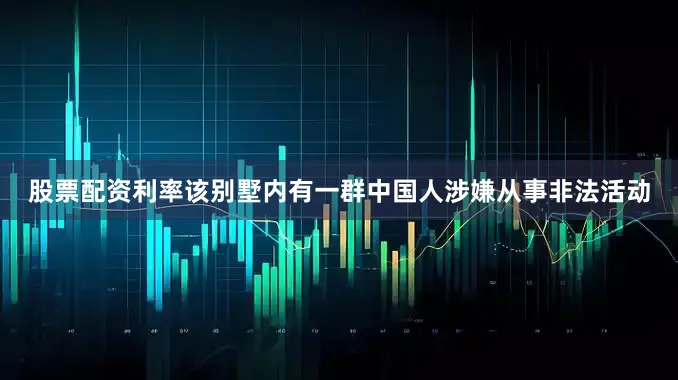 股票配资利率该别墅内有一群中国人涉嫌从事非法活动