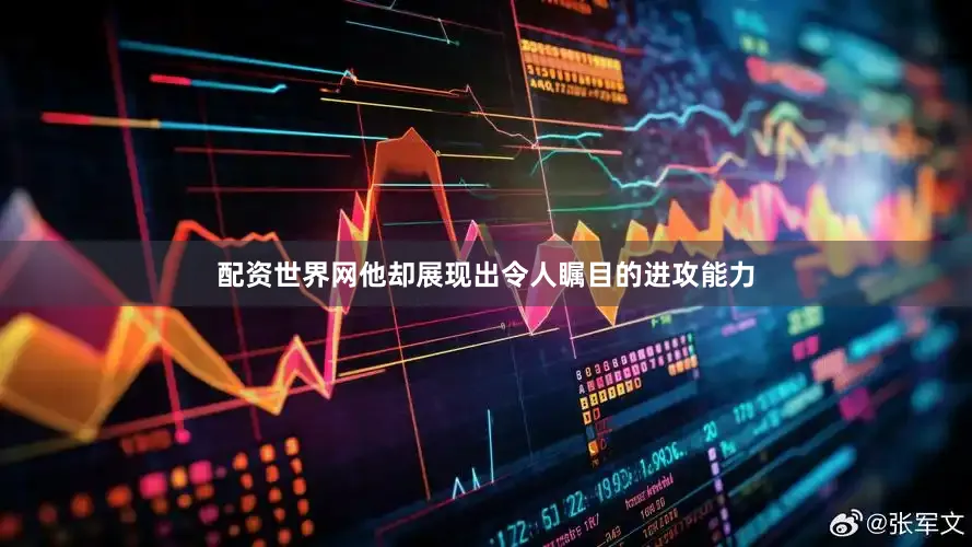 配资世界网他却展现出令人瞩目的进攻能力