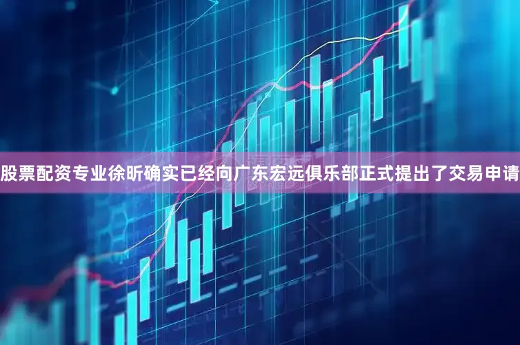 股票配资专业徐昕确实已经向广东宏远俱乐部正式提出了交易申请