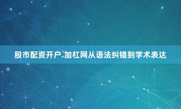 股市配资开户.加杠网从语法纠错到学术表达