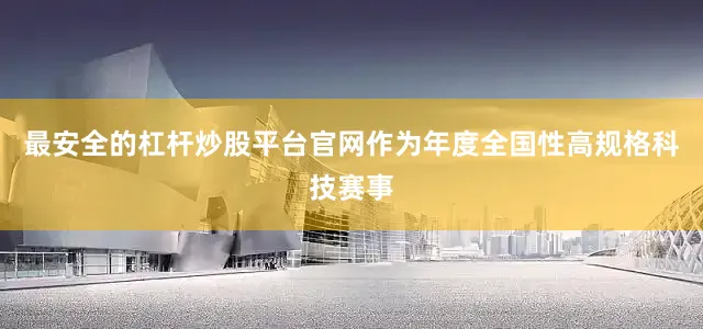 最安全的杠杆炒股平台官网作为年度全国性高规格科技赛事