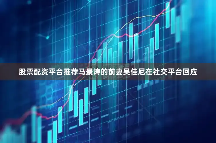 股票配资平台推荐马景涛的前妻吴佳尼在社交平台回应