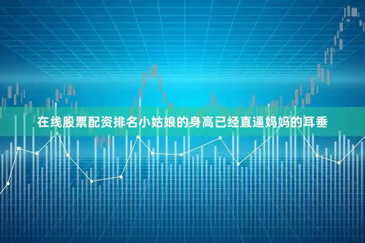 在线股票配资排名小姑娘的身高已经直逼妈妈的耳垂