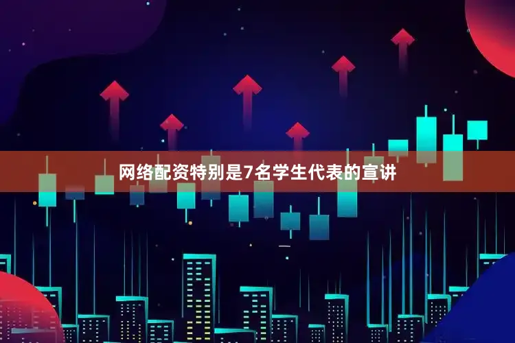 网络配资特别是7名学生代表的宣讲
