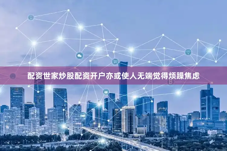 配资世家炒股配资开户亦或使人无端觉得烦躁焦虑
