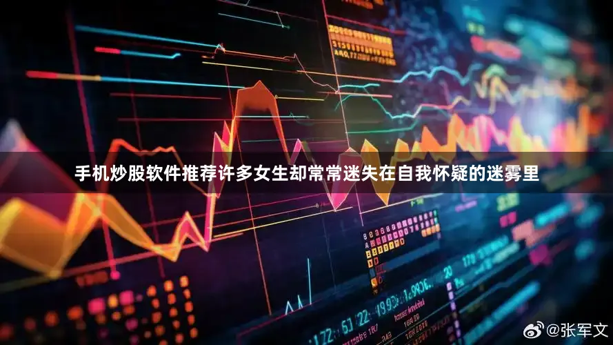 手机炒股软件推荐许多女生却常常迷失在自我怀疑的迷雾里
