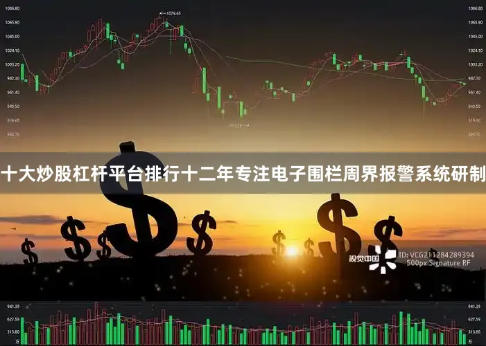 十大炒股杠杆平台排行十二年专注电子围栏周界报警系统研制