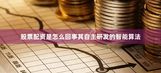股票配资是怎么回事其自主研发的智能算法