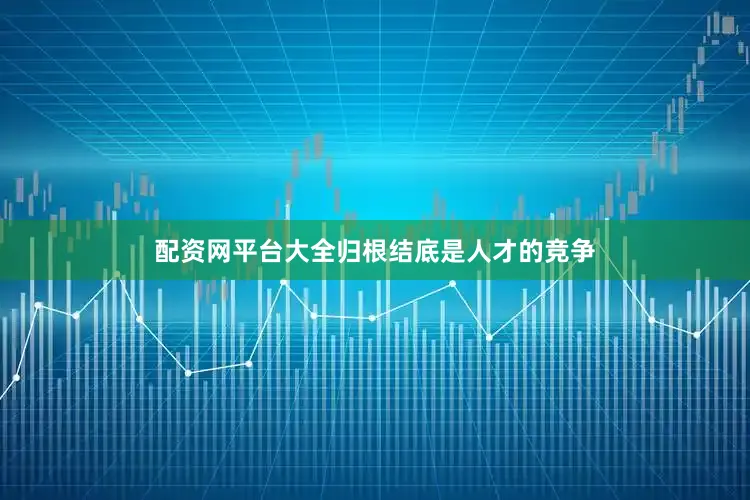 配资网平台大全归根结底是人才的竞争