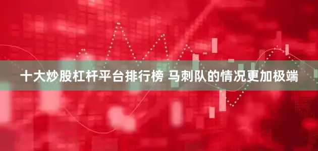 十大炒股杠杆平台排行榜 马刺队的情况更加极端