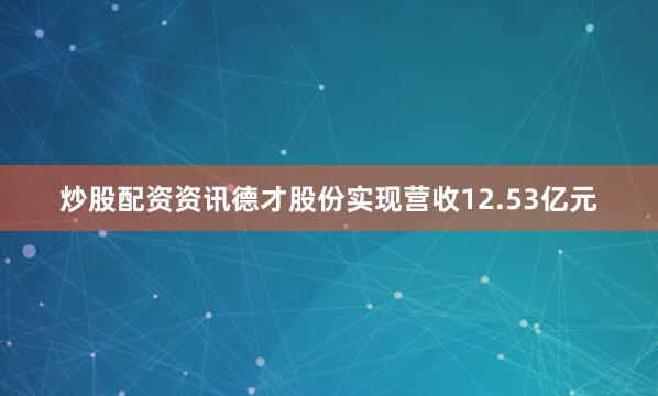 炒股配资资讯德才股份实现营收12.53亿元