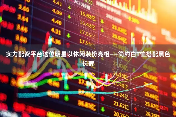 实力配资平台这位明星以休闲装扮亮相——简约白T恤搭配黑色长裤