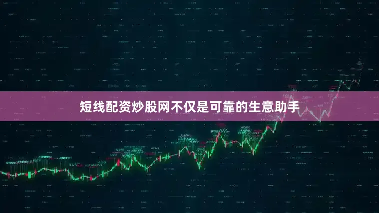短线配资炒股网不仅是可靠的生意助手