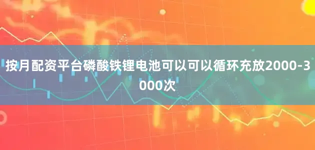 按月配资平台磷酸铁锂电池可以可以循环充放2000-3000次