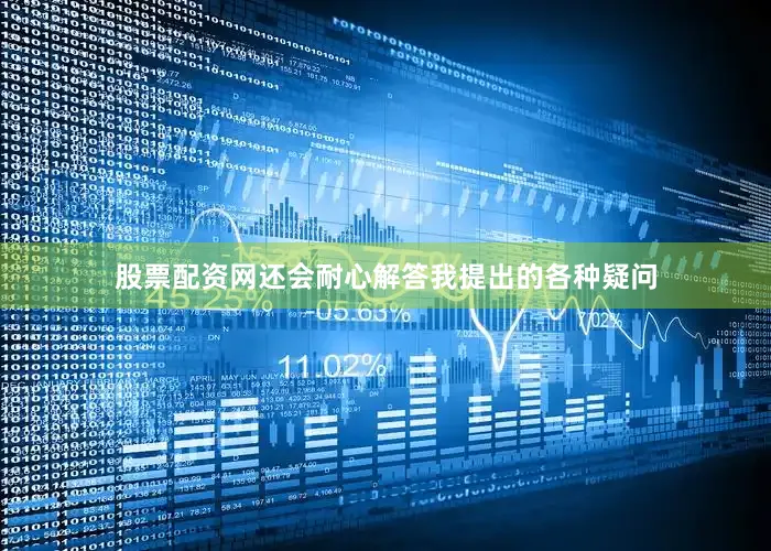 股票配资网还会耐心解答我提出的各种疑问