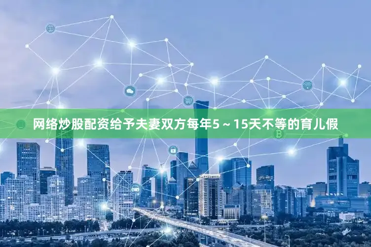 网络炒股配资给予夫妻双方每年5～15天不等的育儿假