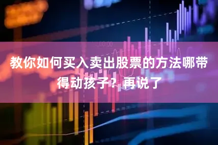 教你如何买入卖出股票的方法哪带得动孩子？再说了