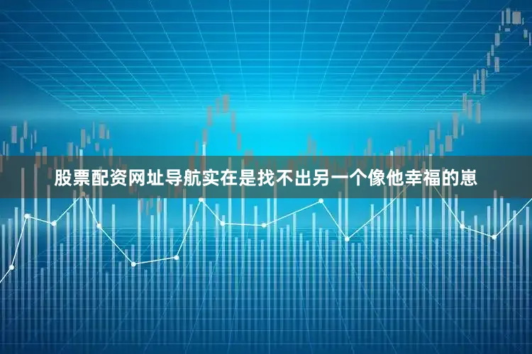 股票配资网址导航实在是找不出另一个像他幸福的崽