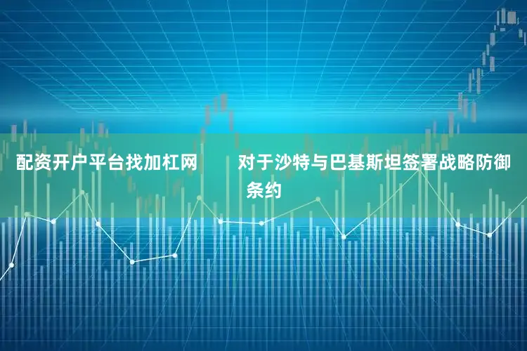 配资开户平台找加杠网        对于沙特与巴基斯坦签署战略防御条约