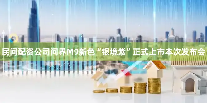 民间配资公司问界M9新色“银境紫”正式上市本次发布会