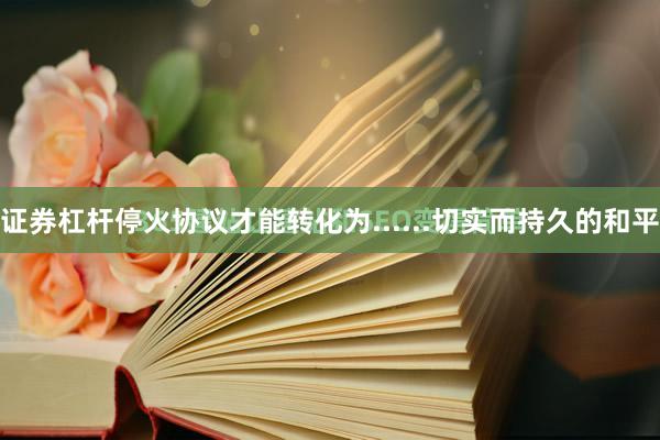 证券杠杆停火协议才能转化为......切实而持久的和平