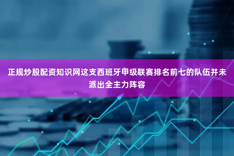 正规炒股配资知识网这支西班牙甲级联赛排名前七的队伍并未派出全主力阵容