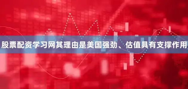 股票配资学习网其理由是美国强劲、估值具有支撑作用