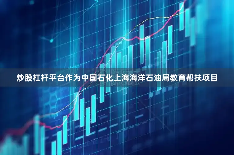 炒股杠杆平台作为中国石化上海海洋石油局教育帮扶项目