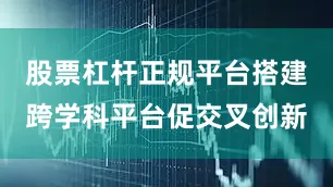 股票杠杆正规平台搭建跨学科平台促交叉创新